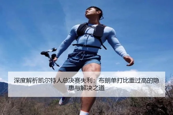 深度解析凯尔特人总决赛失利：布朗单打比重过高的隐患与解决之道